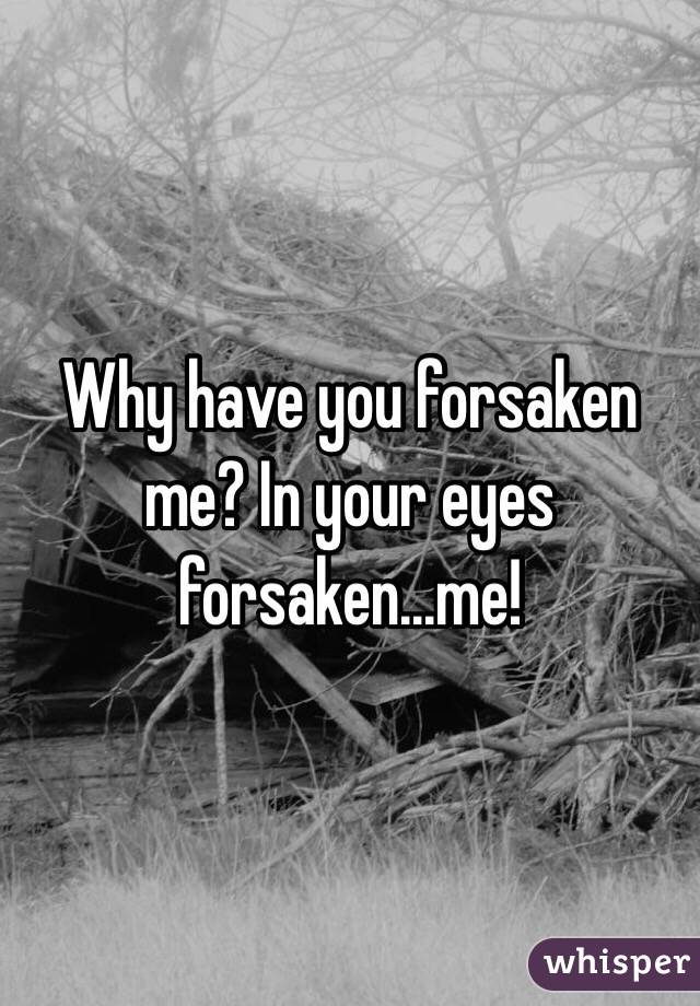 Why have you forsaken me? In your eyes forsaken...me!