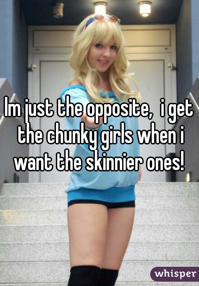 Im just the opposite,  i get the chunky girls when i want the skinnier ones! 