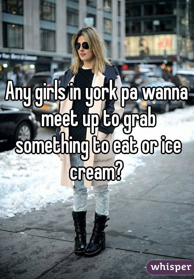 Any girls in york pa wanna meet up to grab something to eat or ice cream? 