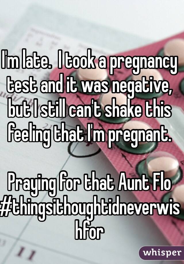 I'm late.  I took a pregnancy test and it was negative, but I still can't shake this feeling that I'm pregnant. 

Praying for that Aunt Flo #thingsithoughtidneverwishfor 