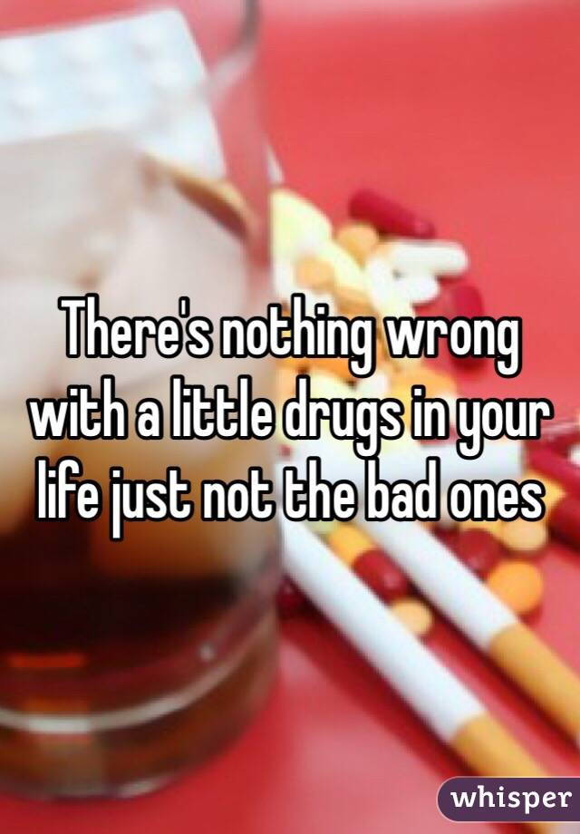 There's nothing wrong with a little drugs in your life just not the bad ones 