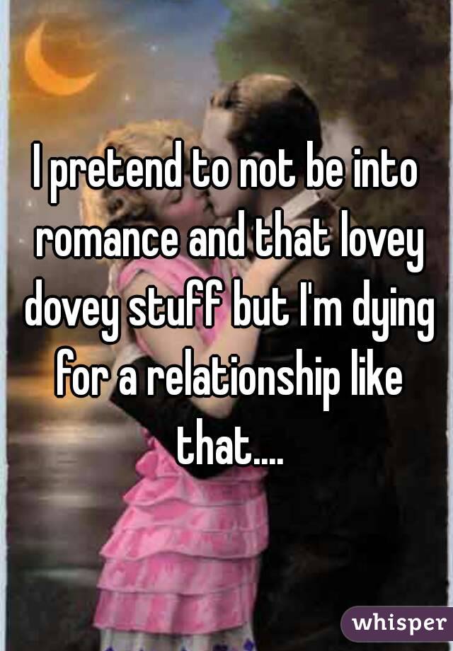 I pretend to not be into romance and that lovey dovey stuff but I'm dying for a relationship like that....