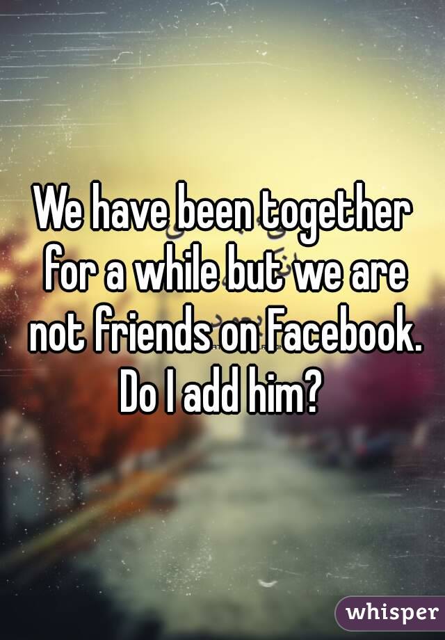 We have been together for a while but we are not friends on Facebook. Do I add him? 