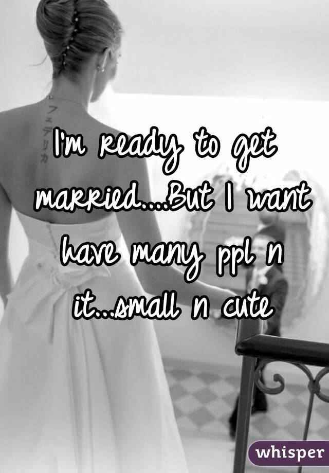 I'm ready to get married....But I want have many ppl n it...small n cute