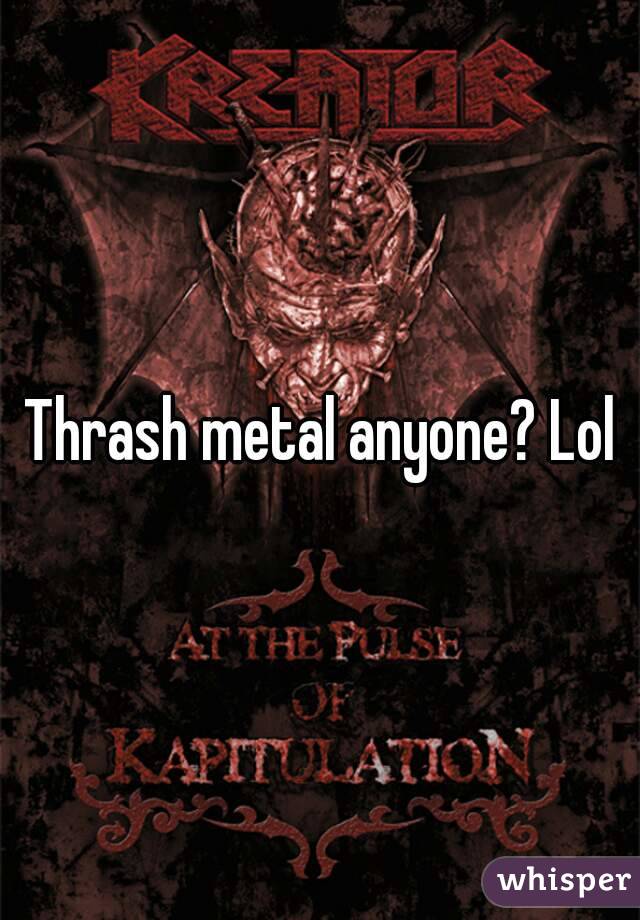 Thrash metal anyone? Lol