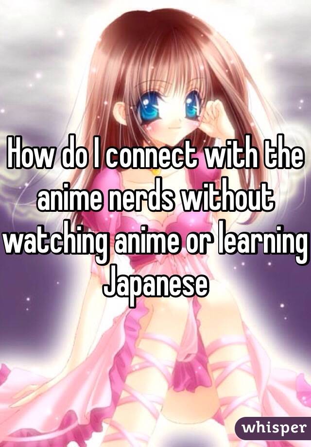 How do I connect with the anime nerds without watching anime or learning Japanese 