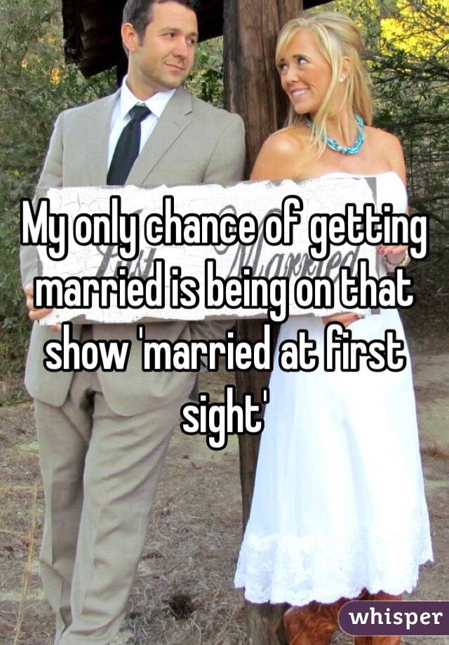 My only chance of getting married is being on that show 'married at first sight'