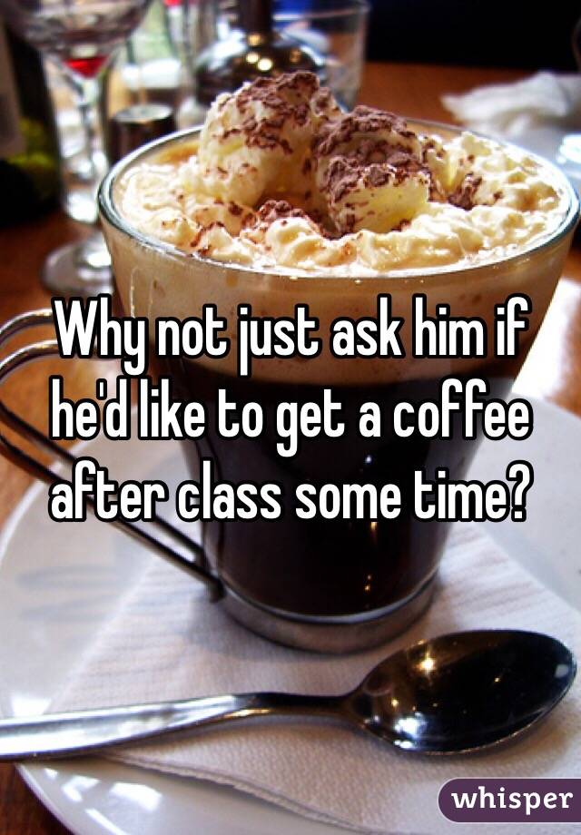 Why not just ask him if he'd like to get a coffee after class some time? 