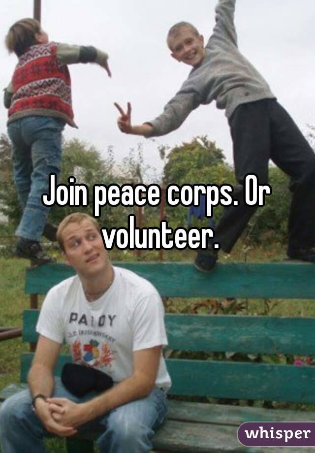 Join peace corps. Or volunteer.