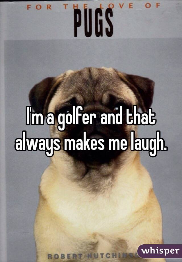 I'm a golfer and that always makes me laugh. 