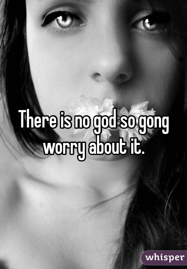 There is no god so gong worry about it.