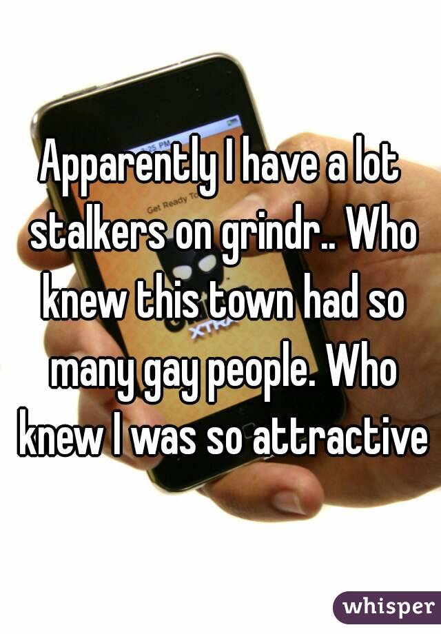 Apparently I have a lot stalkers on grindr.. Who knew this town had so many gay people. Who knew I was so attractive