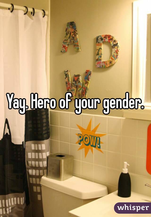 Yay. Hero of your gender.