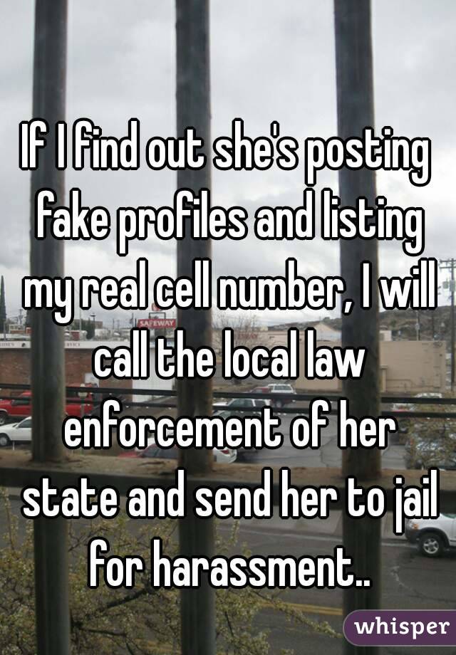 If I find out she's posting fake profiles and listing my real cell number, I will call the local law enforcement of her state and send her to jail for harassment..