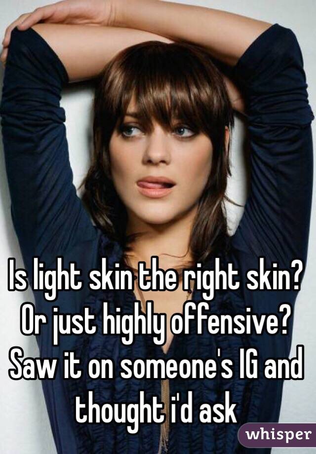 Is light skin the right skin? Or just highly offensive? Saw it on someone's IG and thought i'd ask