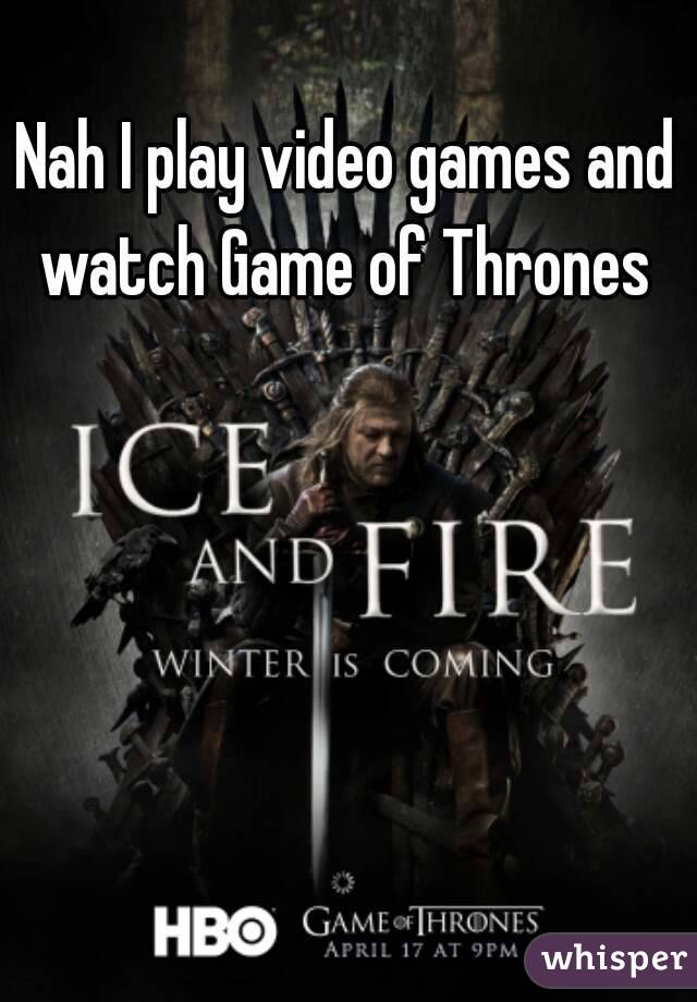 Nah I play video games and watch Game of Thrones 