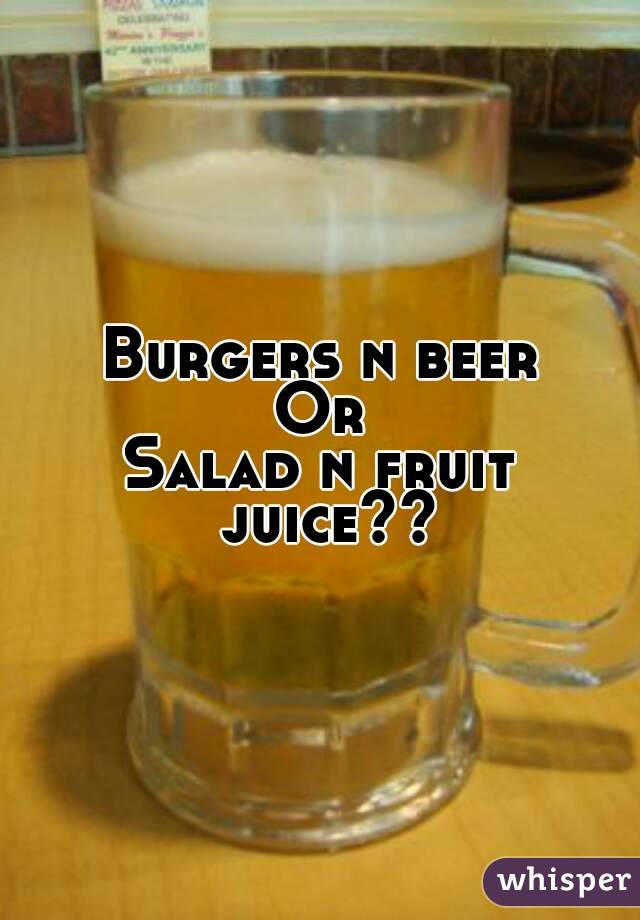 Burgers n beer
Or
Salad n fruit juice??