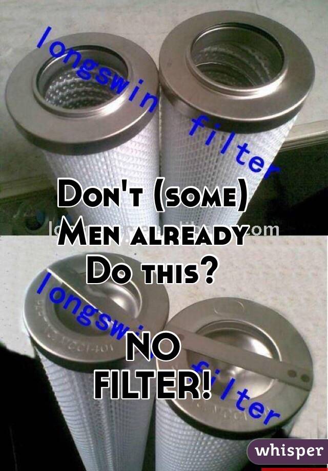 Don't (some)
Men already
Do this?

NO
FILTER!