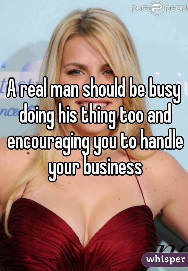 A real man should be busy doing his thing too and encouraging you to handle your business