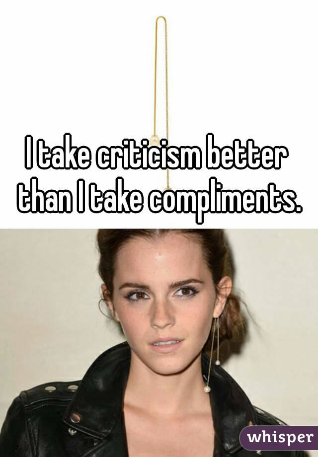 I take criticism better than I take compliments.