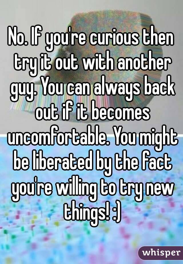 No. If you're curious then try it out with another guy. You can always back out if it becomes uncomfortable. You might be liberated by the fact you're willing to try new things! :)