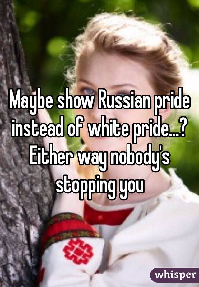 Maybe show Russian pride instead of white pride...? Either way nobody's stopping you