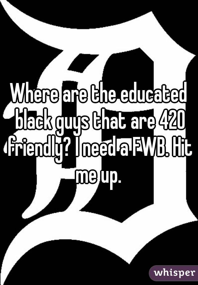 Where are the educated black guys that are 420 friendly? I need a FWB. Hit me up. 