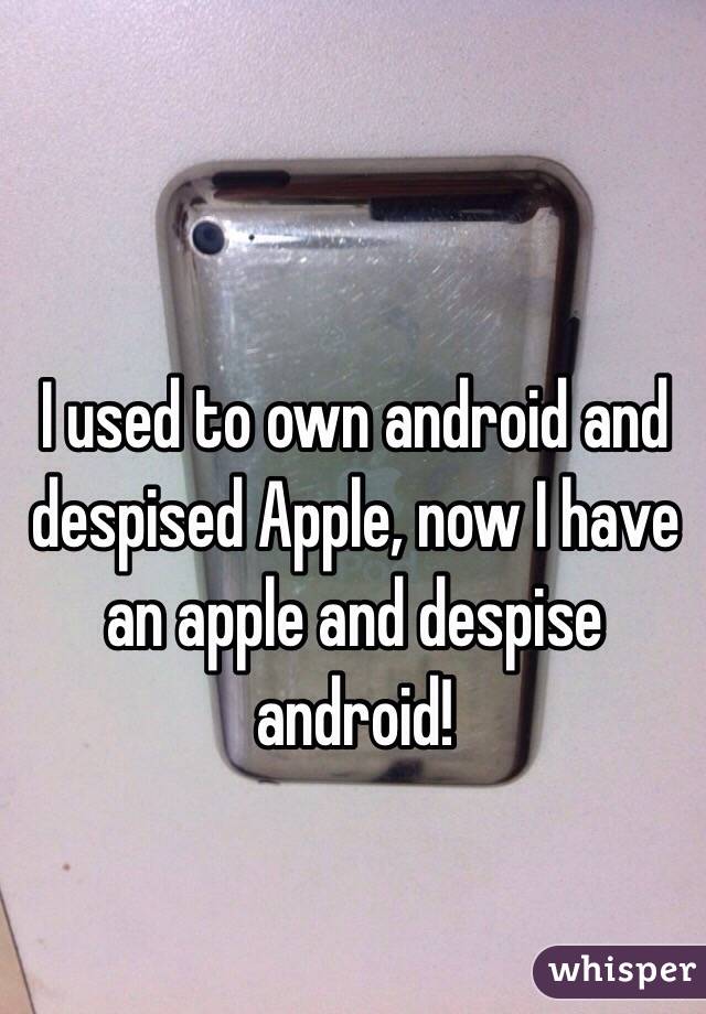 I used to own android and despised Apple, now I have an apple and despise android! 