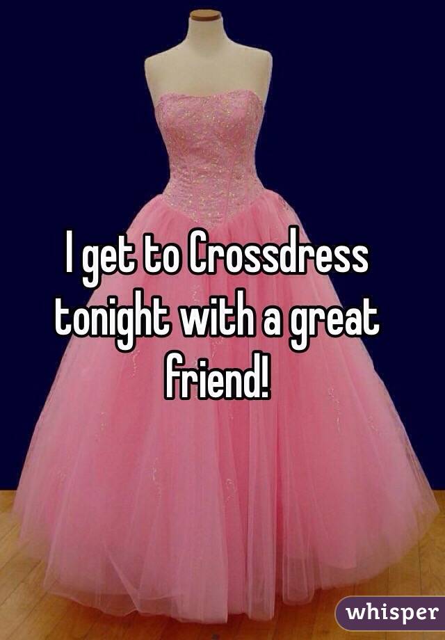 I get to Crossdress tonight with a great friend!