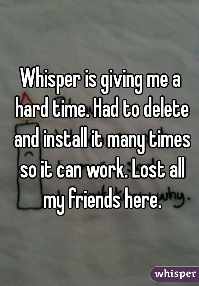 Whisper is giving me a hard time. Had to delete and install it many times so it can work. Lost all my friends here.
