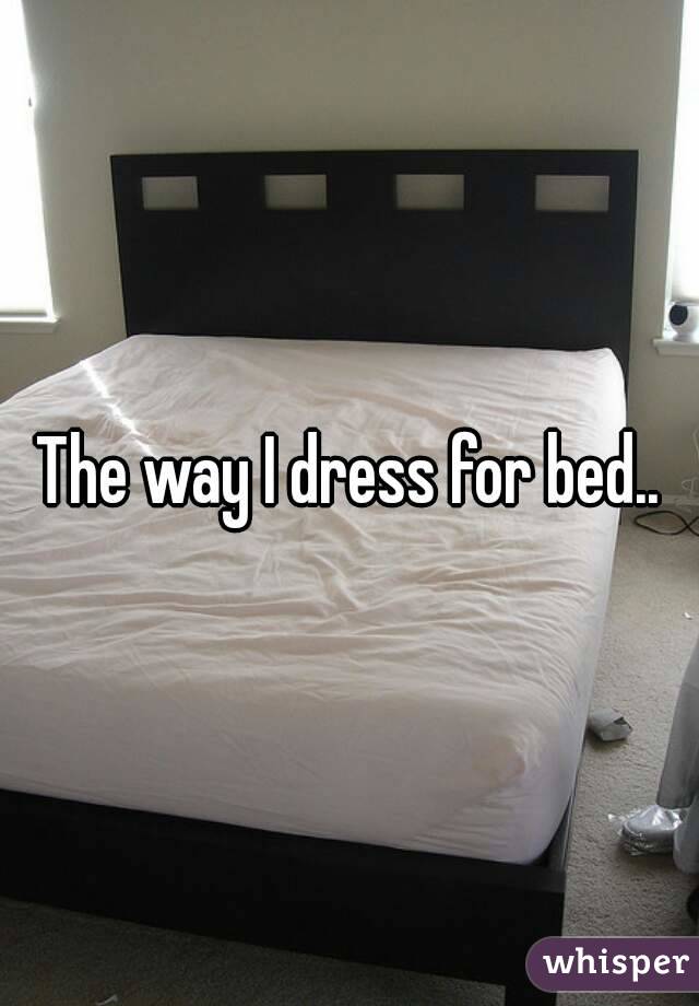The way I dress for bed..