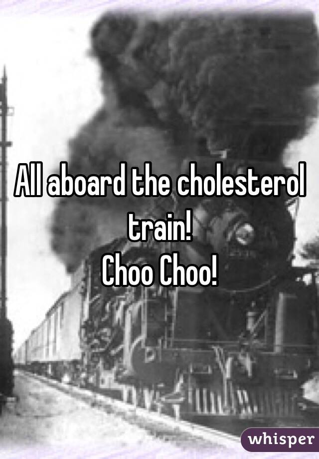 All aboard the cholesterol train!
Choo Choo!