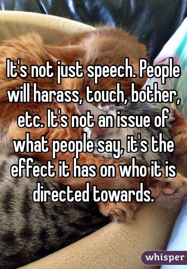 It's not just speech. People will harass, touch, bother, etc. It's not an issue of what people say, it's the effect it has on who it is directed towards.