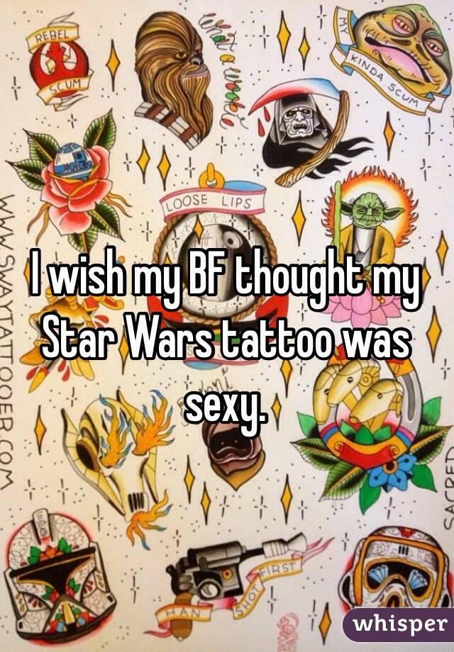 I wish my BF thought my Star Wars tattoo was sexy. 