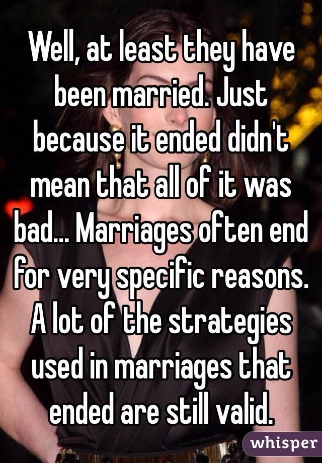 Well, at least they have been married. Just because it ended didn't mean that all of it was bad... Marriages often end for very specific reasons. A lot of the strategies used in marriages that ended are still valid.