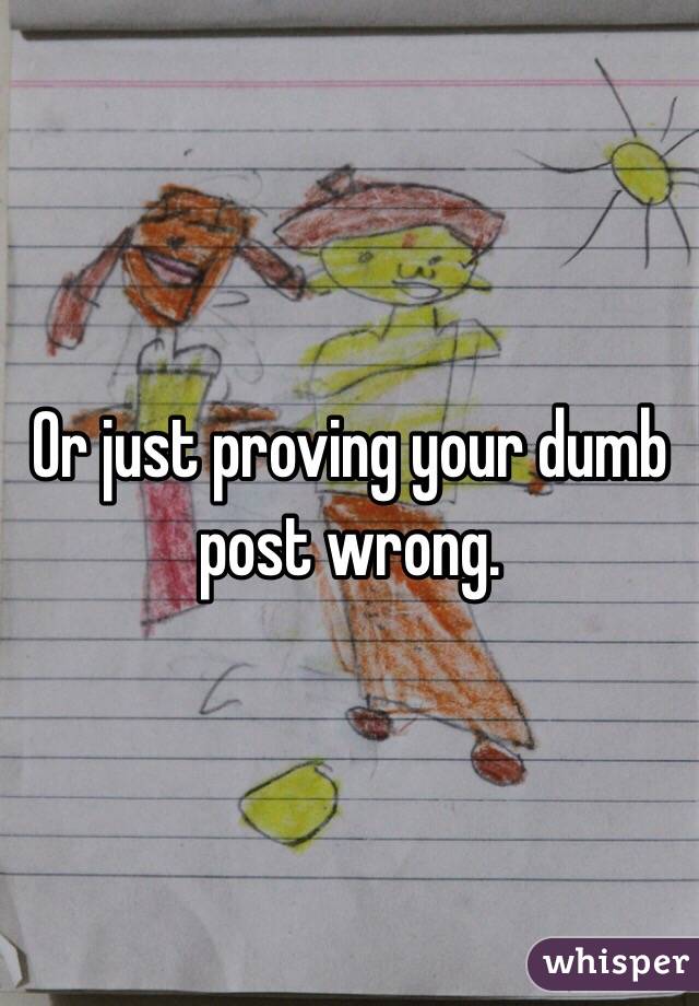 Or just proving your dumb post wrong. 