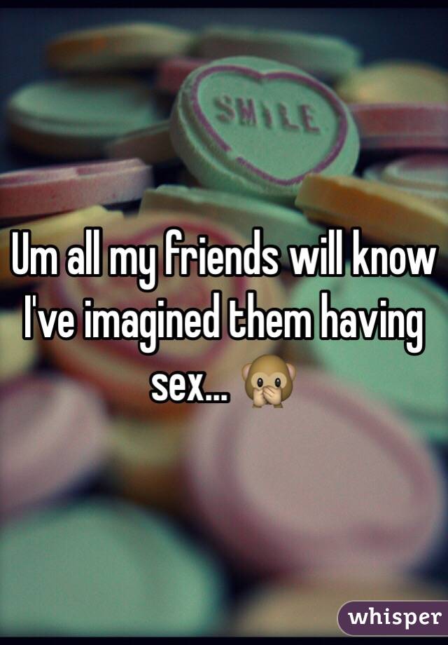 Um all my friends will know I've imagined them having sex... 🙊