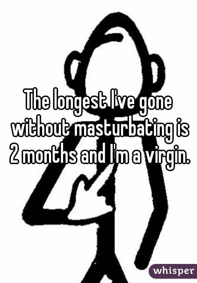 The longest I've gone without masturbating is 2 months and I'm a virgin.