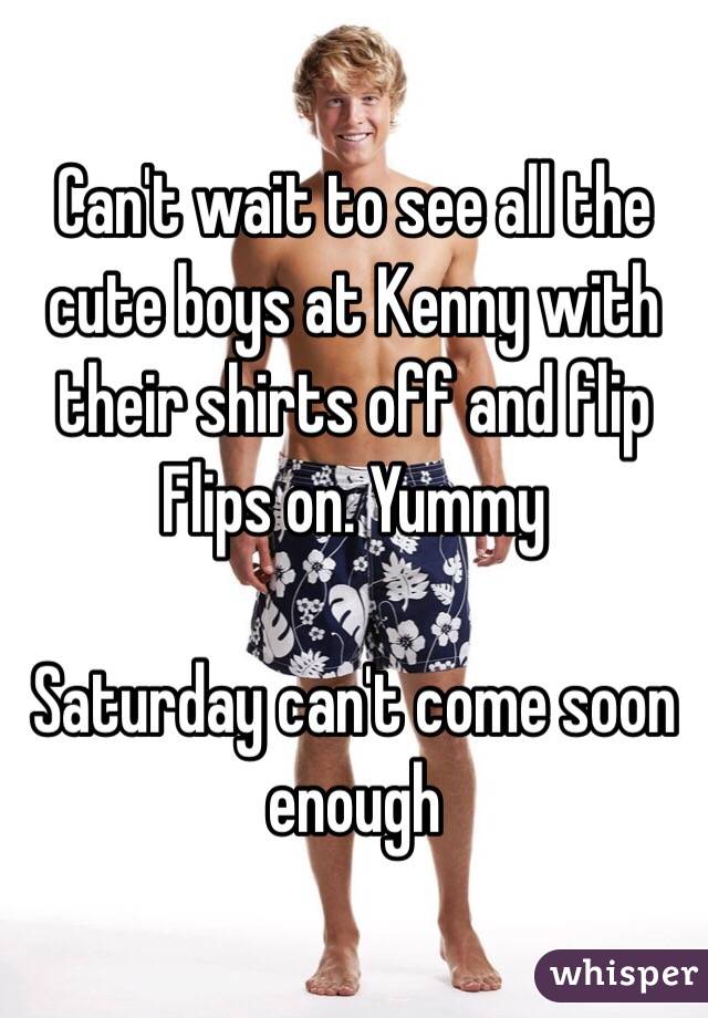 Can't wait to see all the cute boys at Kenny with their shirts off and flip
Flips on. Yummy

Saturday can't come soon enough 