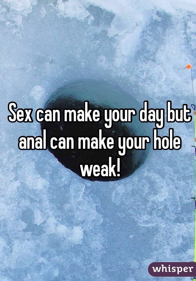 Sex can make your day but anal can make your hole weak!