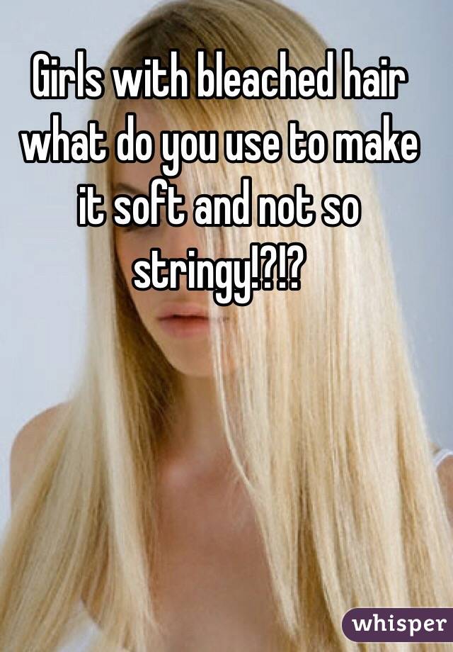 Girls with bleached hair what do you use to make it soft and not so stringy!?!?