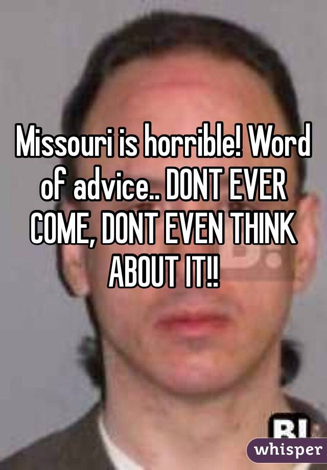 Missouri is horrible! Word of advice.. DONT EVER COME, DONT EVEN THINK ABOUT IT!!
 