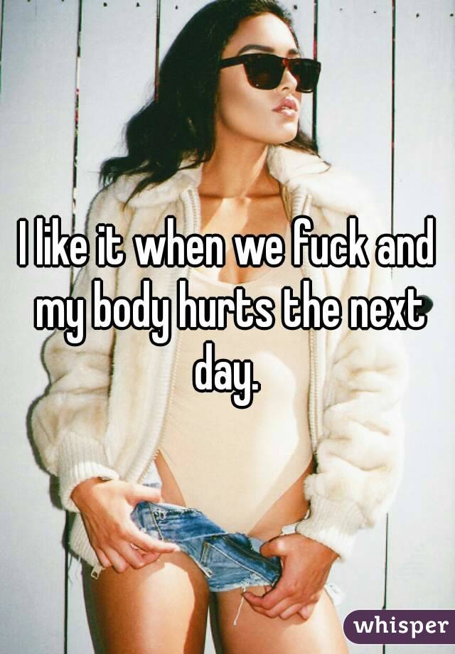 I like it when we fuck and my body hurts the next day. 