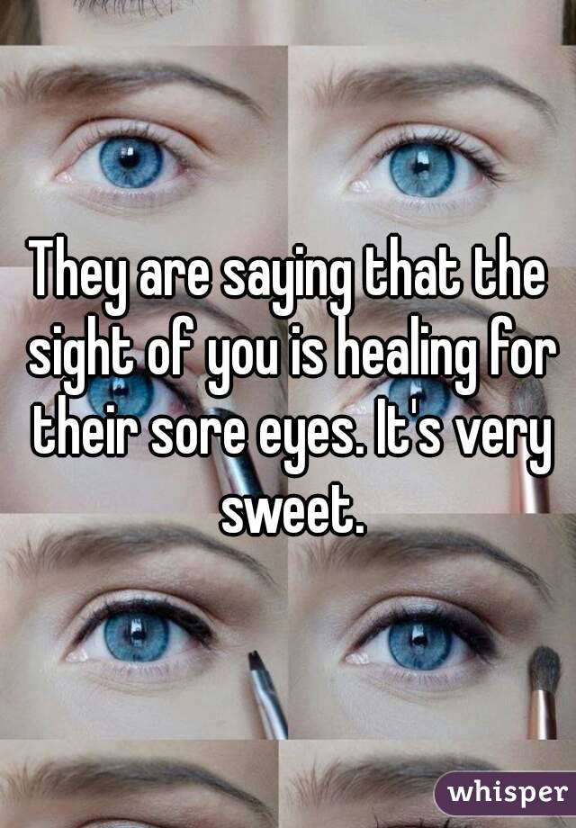 They are saying that the sight of you is healing for their sore eyes. It's very sweet.