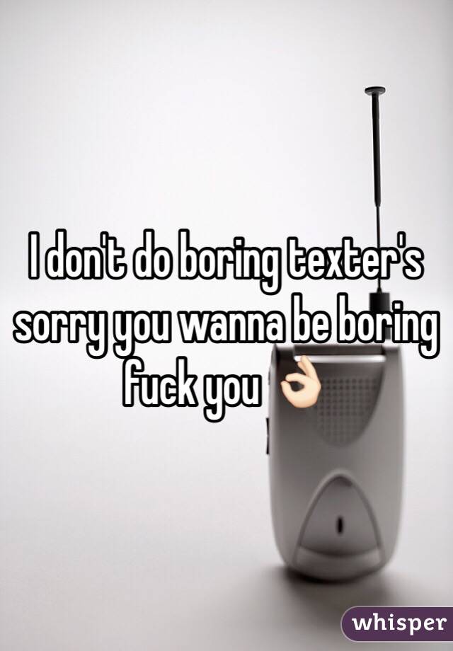 I don't do boring texter's sorry you wanna be boring fuck you 👌🏻