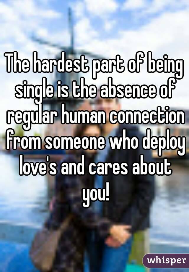 The hardest part of being single is the absence of regular human connection from someone who deploy love's and cares about you!