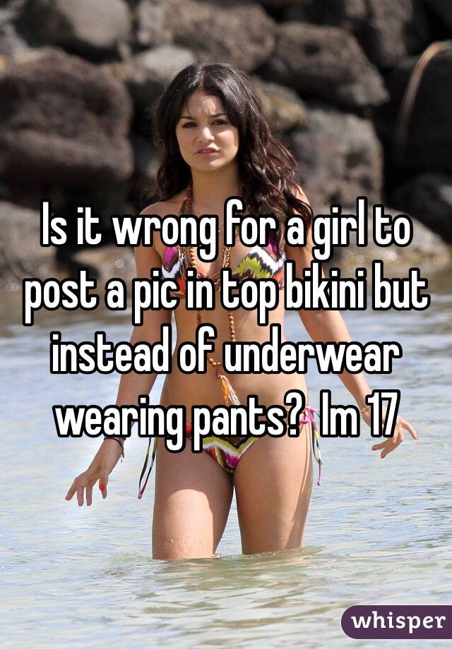 Is it wrong for a girl to post a pic in top bikini but instead of underwear wearing pants?  Im 17