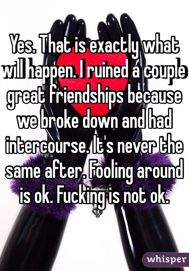 Yes. That is exactly what will happen. I ruined a couple great friendships because we broke down and had intercourse. It's never the same after. Fooling around is ok. Fucking is not ok. 