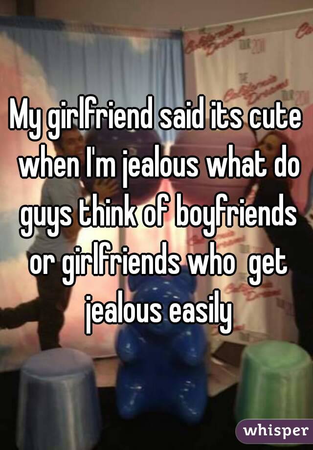 My girlfriend said its cute when I'm jealous what do guys think of boyfriends or girlfriends who  get jealous easily