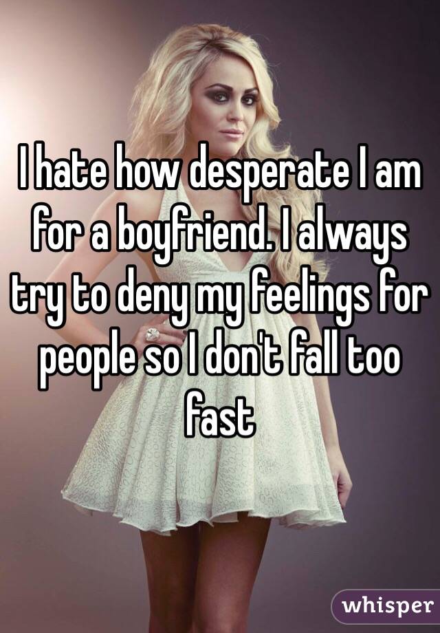 I hate how desperate I am for a boyfriend. I always try to deny my feelings for people so I don't fall too fast